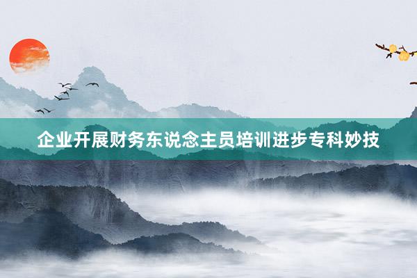 企业开展财务东说念主员培训进步专科妙技