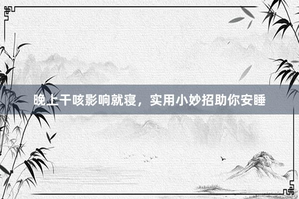 晚上干咳影响就寝，实用小妙招助你安睡