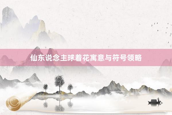 仙东说念主球着花寓意与符号领略
